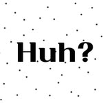 Huh?